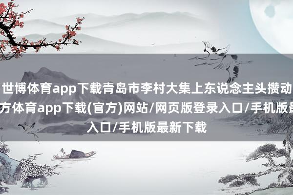 世博体育app下载青岛市李村大集上东说念主头攒动-世博官方体育app下载(官方)网站/网页版登录入口/手机版最新下载