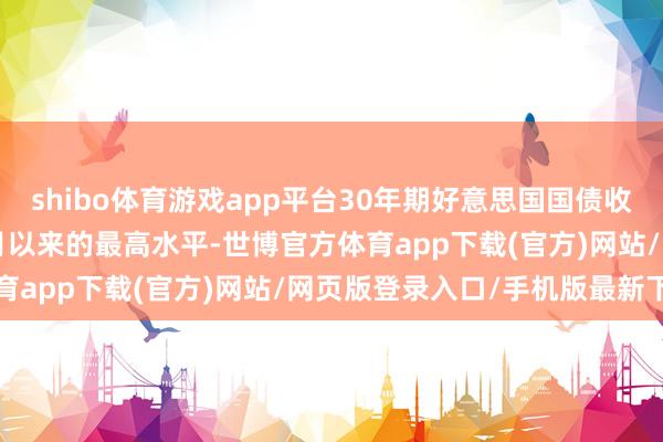 shibo体育游戏app平台30年期好意思国国债收益率攀升至2023年11月以来的最高水平-世博官方体育app下载(官方)网站/网页版登录入口/手机版最新下载