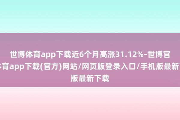 世博体育app下载近6个月高涨31.12%-世博官方体育app下载(官方)网站/网页版登录入口/手机版最新下载