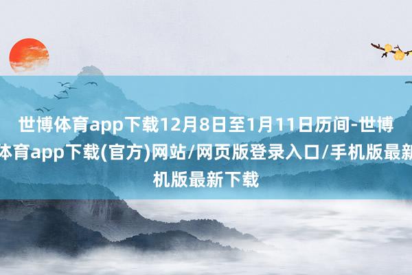 世博体育app下载12月8日至1月11日历间-世博官方体育app下载(官方)网站/网页版登录入口/手机版最新下载