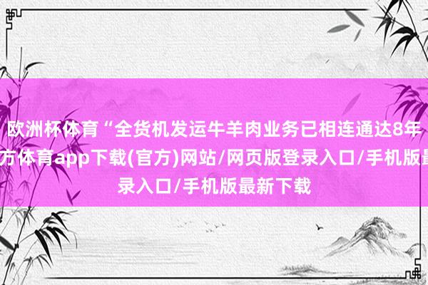 欧洲杯体育“全货机发运牛羊肉业务已相连通达8年-世博官方体育app下载(官方)网站/网页版登录入口/手机版最新下载