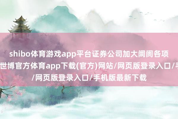 shibo体育游戏app平台证券公司加大阛阓各项业务参预力度-世博官方体育app下载(官方)网站/网页版登录入口/手机版最新下载